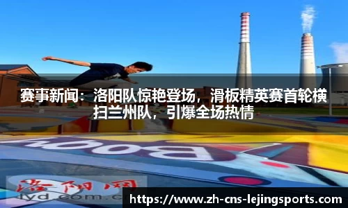 赛事新闻：洛阳队惊艳登场，滑板精英赛首轮横扫兰州队，引爆全场热情