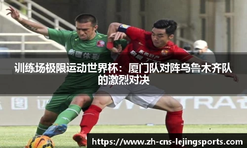 训练场极限运动世界杯：厦门队对阵乌鲁木齐队的激烈对决