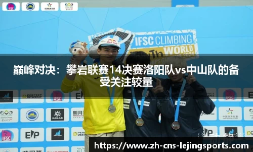巅峰对决:攀岩联赛14决赛洛阳队vs中山队的备受关注较量