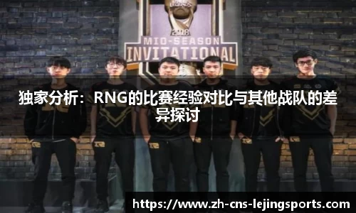 独家分析：RNG的比赛经验对比与其他战队的差异探讨